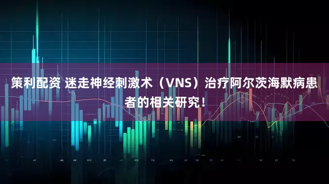 策利配资 迷走神经刺激术（VNS）治疗阿尔茨海默病患者的相关研究！
