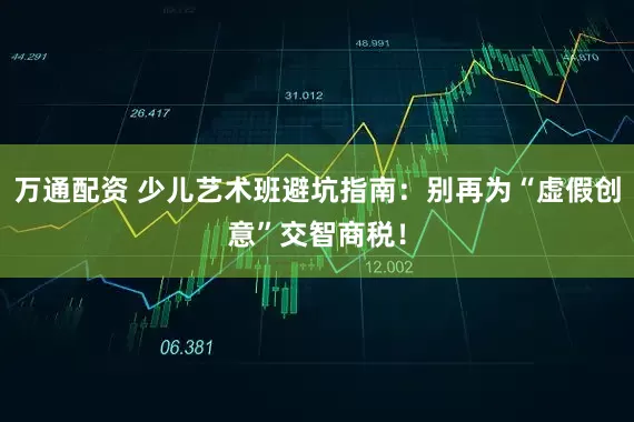 万通配资 少儿艺术班避坑指南：别再为“虚假创意”交智商税！