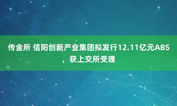传金所 信阳创新产业集团拟发行12.11亿元ABS，获上交所受理