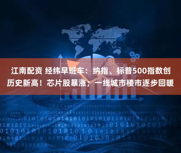 江南配资 经纬早班车：纳指、标普500指数创历史新高！芯片股暴涨；一线城市楼市逐步回暖